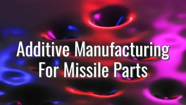 Additive Manufacturing For Missile Parts - 3D printing missile parts